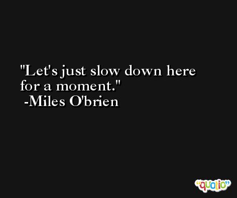 Let's just slow down here for a moment. -Miles O'brien