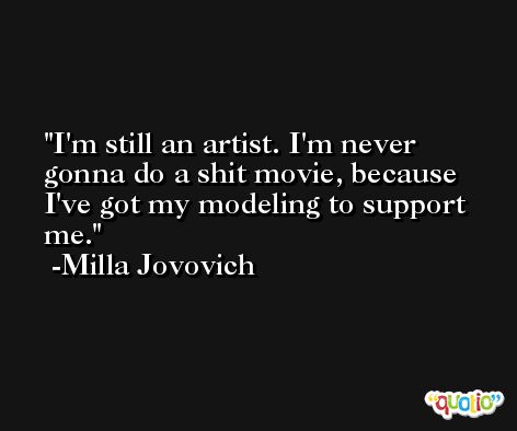 I'm still an artist. I'm never gonna do a shit movie, because I've got my modeling to support me. -Milla Jovovich