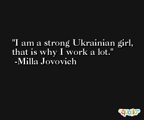 I am a strong Ukrainian girl, that is why I work a lot. -Milla Jovovich