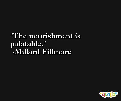 The nourishment is palatable. -Millard Fillmore