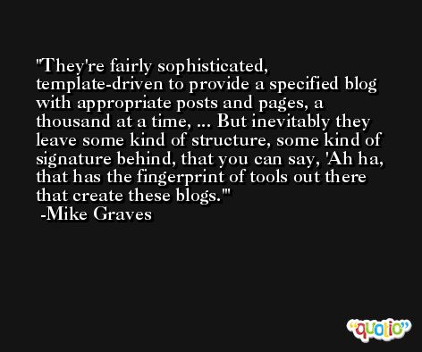 They're fairly sophisticated, template-driven to provide a specified blog with appropriate posts and pages, a thousand at a time, ... But inevitably they leave some kind of structure, some kind of signature behind, that you can say, 'Ah ha, that has the fingerprint of tools out there that create these blogs.' -Mike Graves