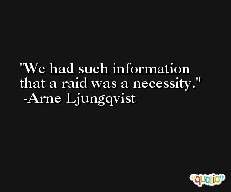We had such information that a raid was a necessity. -Arne Ljungqvist
