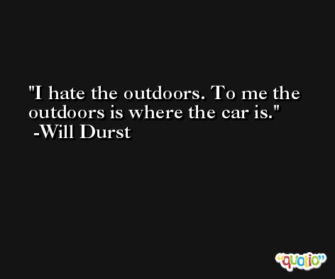 I hate the outdoors. To me the outdoors is where the car is. -Will Durst