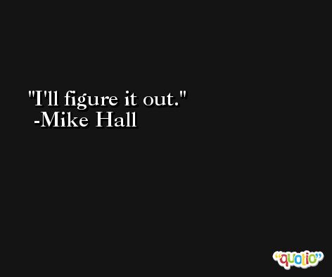 I'll figure it out. -Mike Hall