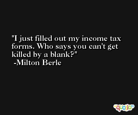 I just filled out my income tax forms. Who says you can't get killed by a blank? -Milton Berle