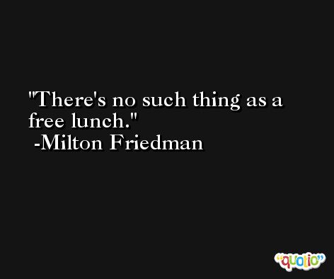 There's no such thing as a free lunch. -Milton Friedman
