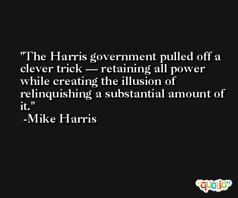 The Harris government pulled off a clever trick — retaining all power while creating the illusion of relinquishing a substantial amount of it. -Mike Harris