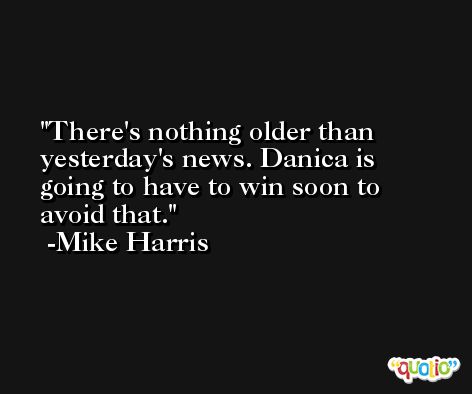 There's nothing older than yesterday's news. Danica is going to have to win soon to avoid that. -Mike Harris