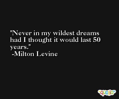Never in my wildest dreams had I thought it would last 50 years. -Milton Levine