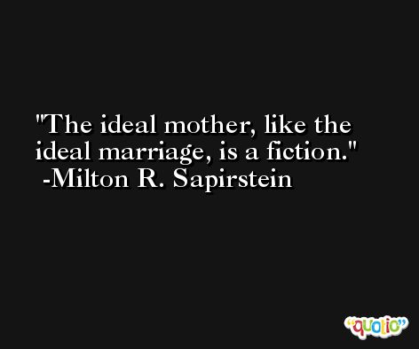 The ideal mother, like the ideal marriage, is a fiction. -Milton R. Sapirstein