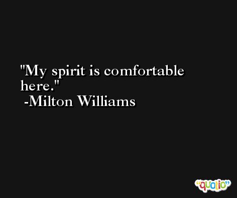 My spirit is comfortable here. -Milton Williams