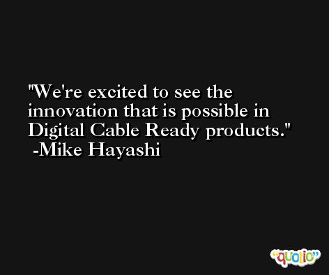 We're excited to see the innovation that is possible in Digital Cable Ready products. -Mike Hayashi