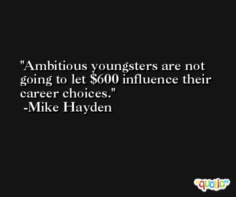 Ambitious youngsters are not going to let $600 influence their career choices. -Mike Hayden