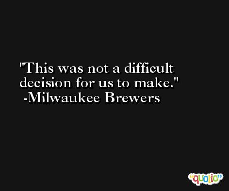 This was not a difficult decision for us to make. -Milwaukee Brewers
