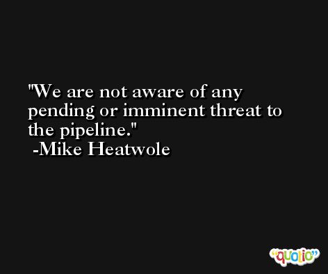 We are not aware of any pending or imminent threat to the pipeline. -Mike Heatwole