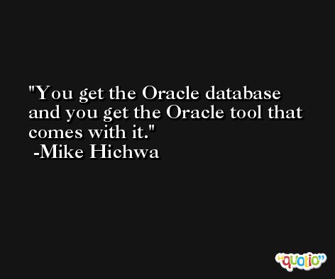 You get the Oracle database and you get the Oracle tool that comes with it. -Mike Hichwa