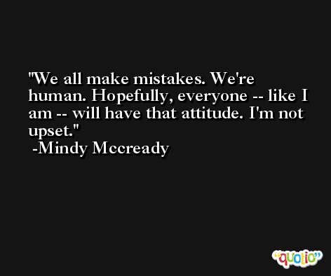 We all make mistakes. We're human. Hopefully, everyone -- like I am -- will have that attitude. I'm not upset. -Mindy Mccready