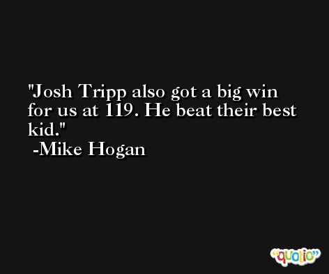 Josh Tripp also got a big win for us at 119. He beat their best kid. -Mike Hogan
