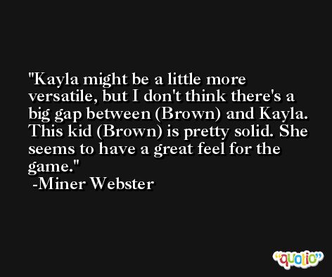 Kayla might be a little more versatile, but I don't think there's a big gap between (Brown) and Kayla. This kid (Brown) is pretty solid. She seems to have a great feel for the game. -Miner Webster