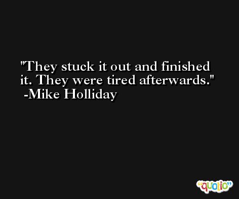 They stuck it out and finished it. They were tired afterwards. -Mike Holliday