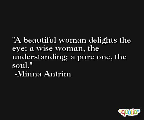 A beautiful woman delights the eye; a wise woman, the understanding; a pure one, the soul. -Minna Antrim