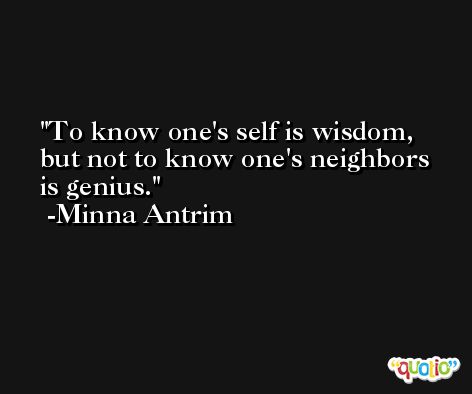 To know one's self is wisdom, but not to know one's neighbors is genius. -Minna Antrim