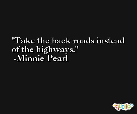 Take the back roads instead of the highways. -Minnie Pearl