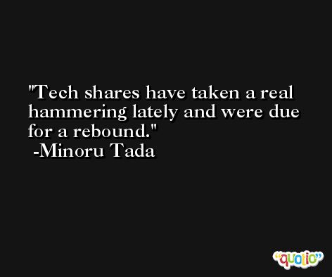 Tech shares have taken a real hammering lately and were due for a rebound. -Minoru Tada
