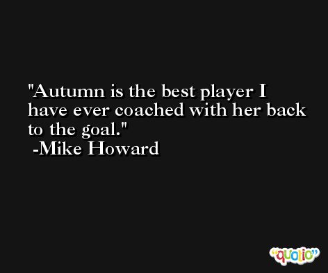 Autumn is the best player I have ever coached with her back to the goal. -Mike Howard