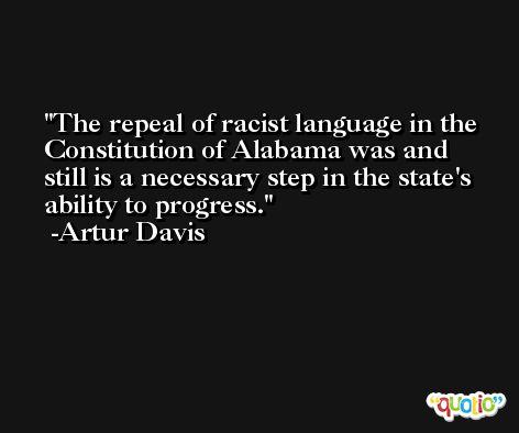 The repeal of racist language in the Constitution of Alabama was and still is a necessary step in the state's ability to progress. -Artur Davis
