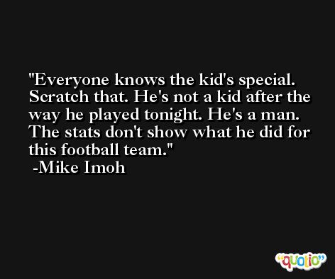 Everyone knows the kid's special. Scratch that. He's not a kid after the way he played tonight. He's a man. The stats don't show what he did for this football team. -Mike Imoh