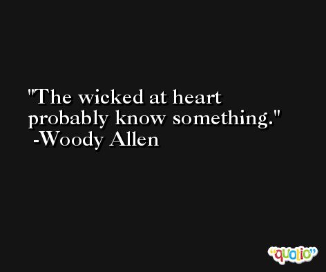 The wicked at heart probably know something. -Woody Allen