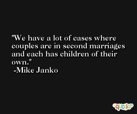 We have a lot of cases where couples are in second marriages and each has children of their own. -Mike Janko