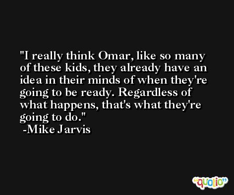 I really think Omar, like so many of these kids, they already have an idea in their minds of when they're going to be ready. Regardless of what happens, that's what they're going to do. -Mike Jarvis