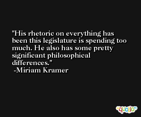 His rhetoric on everything has been this legislature is spending too much. He also has some pretty significant philosophical differences. -Miriam Kramer