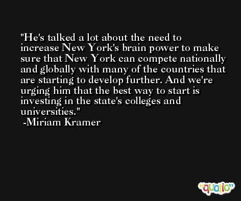 He's talked a lot about the need to increase New York's brain power to make sure that New York can compete nationally and globally with many of the countries that are starting to develop further. And we're urging him that the best way to start is investing in the state's colleges and universities. -Miriam Kramer