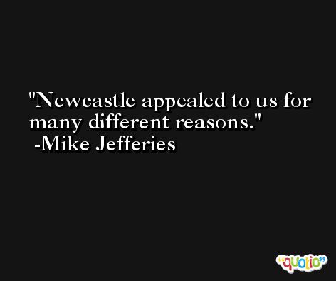Newcastle appealed to us for many different reasons. -Mike Jefferies