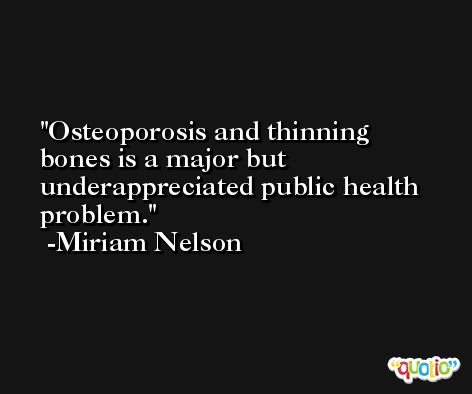 Osteoporosis and thinning bones is a major but underappreciated public health problem. -Miriam Nelson