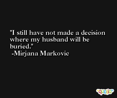 I still have not made a decision where my husband will be buried. -Mirjana Markovic