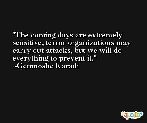 The coming days are extremely sensitive, terror organizations may carry out attacks, but we will do everything to prevent it. -Genmoshe Karadi