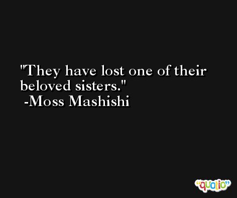 They have lost one of their beloved sisters. -Moss Mashishi