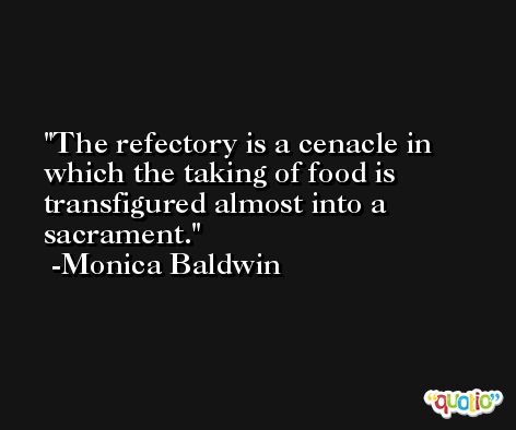 The refectory is a cenacle in which the taking of food is transfigured almost into a sacrament. -Monica Baldwin