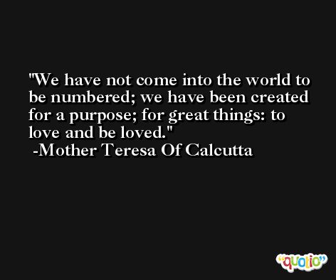 We have not come into the world to be numbered; we have been created for a purpose; for great things: to love and be loved. -Mother Teresa Of Calcutta