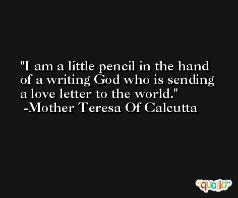 I am a little pencil in the hand of a writing God who is sending a love letter to the world. -Mother Teresa Of Calcutta