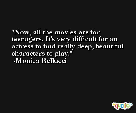 Now, all the movies are for teenagers. It's very difficult for an actress to find really deep, beautiful characters to play. -Monica Bellucci
