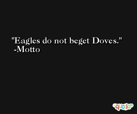 Eagles do not beget Doves. -Motto