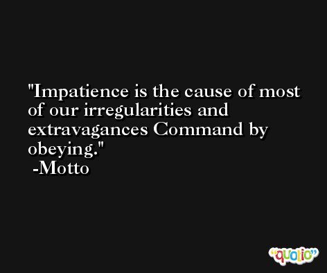 Impatience is the cause of most of our irregularities and extravagances Command by obeying. -Motto