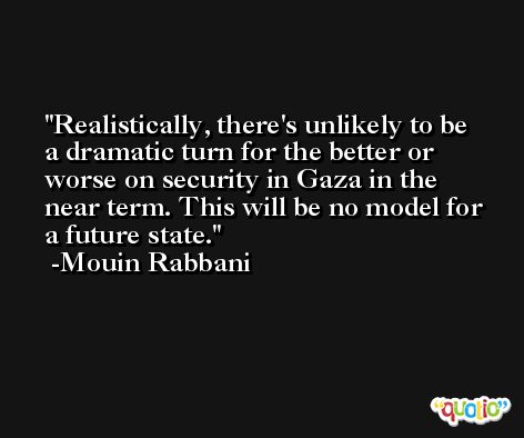 Realistically, there's unlikely to be a dramatic turn for the better or worse on security in Gaza in the near term. This will be no model for a future state. -Mouin Rabbani