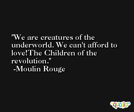 We are creatures of the underworld. We can't afford to love!The Children of the revolution. -Moulin Rouge