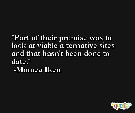 Part of their promise was to look at viable alternative sites and that hasn't been done to date. -Monica Iken